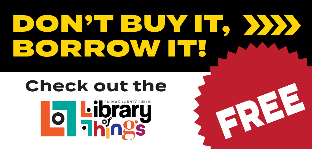 Top third of image in a black bar with yellow text that reads Don't buy it, borrow it! Next to this text yellow decorative arrows point off the image. The bottom two thirds has a white background with text that reads Check Out the. Below the text is a multicolored Fairfax County Public Library Library of Things Logo. Together the two read Check Out the Fairfax County Public Library Library of Things. To the right of this text is a read seal circle with the word Free