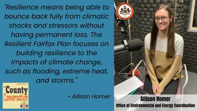 "Resilience means being able to bounce back fully from climatic shocks and stressors without having permanent loss. The Resilient Fairfax Plan focuses on building resilience to the impacts of climate change, such as flooding, extreme heat and storms." Allison Homer